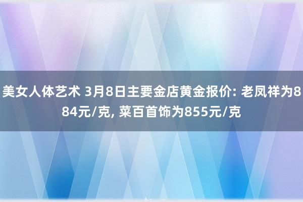 美女人体艺术 3月8日主要金店黄金报价: 老凤祥为884元/克, 菜百首饰为855元/克