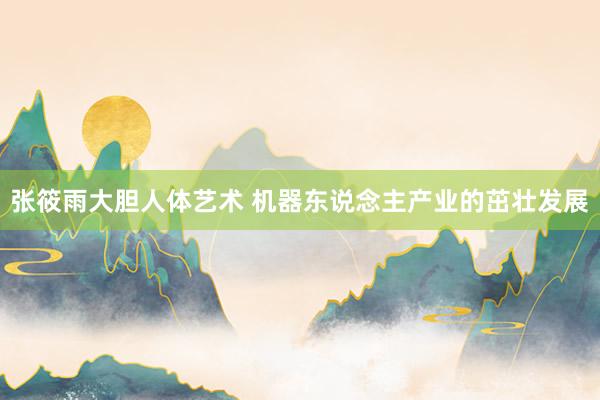 张筱雨大胆人体艺术 机器东说念主产业的茁壮发展