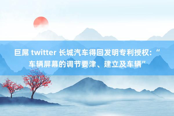 巨屌 twitter 长城汽车得回发明专利授权: “车辆屏幕的调节要津、建立及车辆”