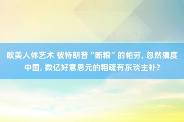 欧美人体艺术 被特朗普“断粮”的帕劳, 忽然猜度中国, 数亿好意思元的粗疏有东谈主补?