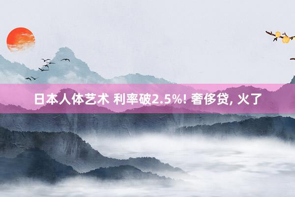 日本人体艺术 利率破2.5%! 奢侈贷, 火了