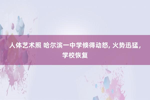 人体艺术照 哈尔滨一中学倏得动怒, 火势迅猛，学校恢复