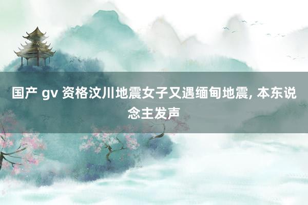 国产 gv 资格汶川地震女子又遇缅甸地震, 本东说念主发声