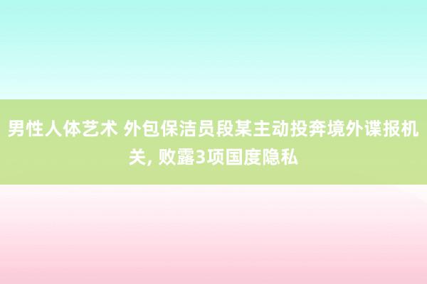 男性人体艺术 外包保洁员段某主动投奔境外谍报机关, 败露3项国度隐私