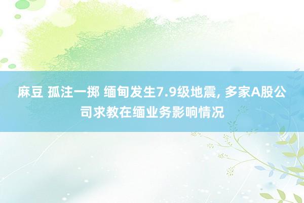 麻豆 孤注一掷 缅甸发生7.9级地震, 多家A股公司求教在缅业务影响情况