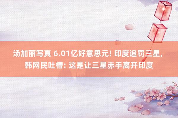 汤加丽写真 6.01亿好意思元! 印度追罚三星, 韩网民吐槽: 这是让三星赤手离开印度
