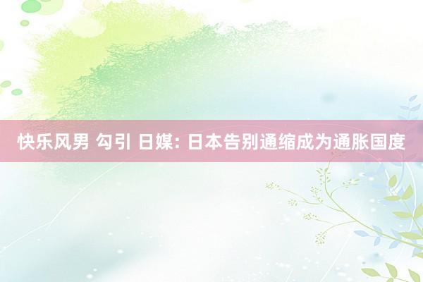 快乐风男 勾引 日媒: 日本告别通缩成为通胀国度