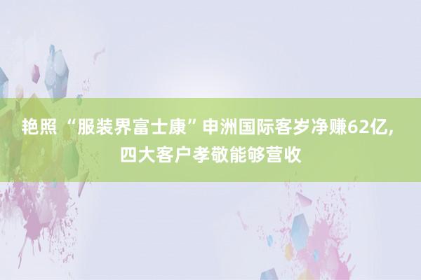 艳照 “服装界富士康”申洲国际客岁净赚62亿, 四大客户孝敬能够营收