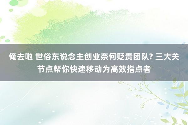 俺去啦 世俗东说念主创业奈何贬责团队? 三大关节点帮你快速移动为高效指点者