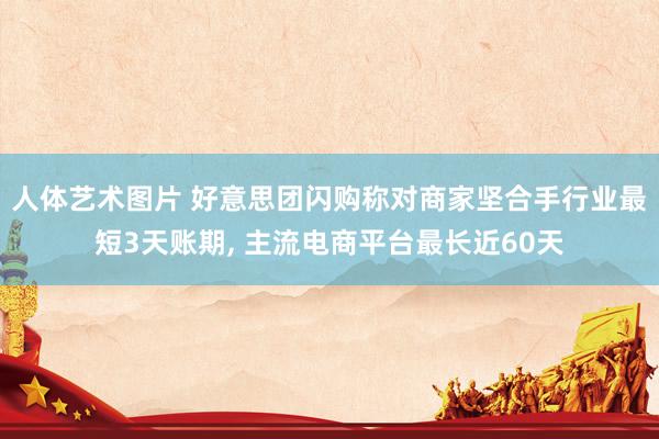 人体艺术图片 好意思团闪购称对商家坚合手行业最短3天账期, 主流电商平台最长近60天