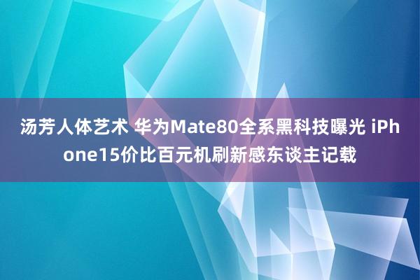 汤芳人体艺术 华为Mate80全系黑科技曝光 iPhone15价比百元机刷新感东谈主记载