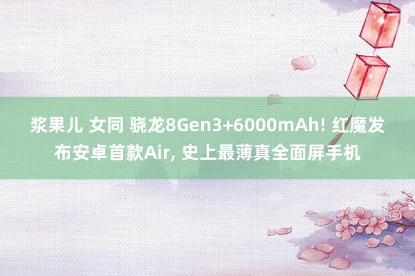 浆果儿 女同 骁龙8Gen3+6000mAh! 红魔发布安卓首款Air, 史上最薄真全面屏手机