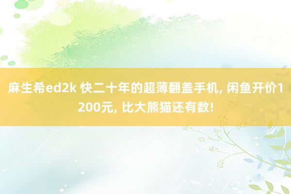 麻生希ed2k 快二十年的超薄翻盖手机, 闲鱼开价1200元, 比大熊猫还有数!