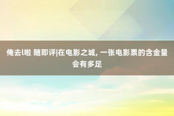 俺去l啦 随即评|在电影之城, 一张电影票的含金量会有多足