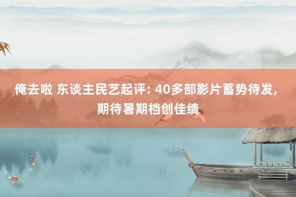 俺去啦 东谈主民艺起评: 40多部影片蓄势待发, 期待暑期档创佳绩