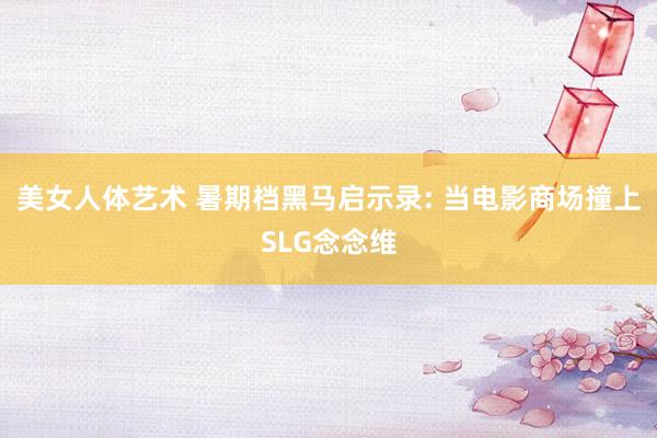 美女人体艺术 暑期档黑马启示录: 当电影商场撞上SLG念念维