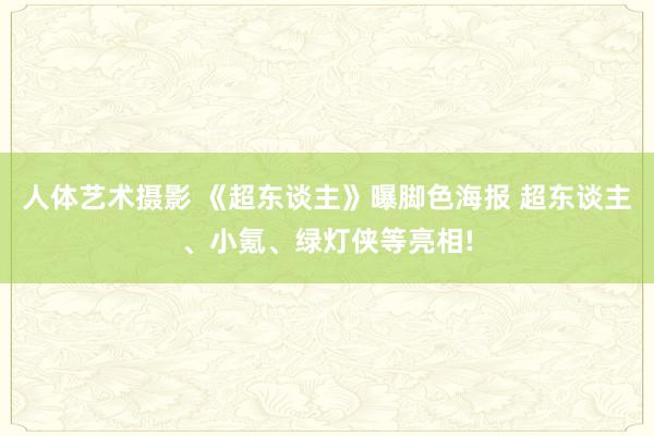 人体艺术摄影 《超东谈主》曝脚色海报 超东谈主、小氪、绿灯侠等亮相!