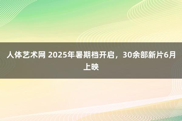 人体艺术网 2025年暑期档开启，30余部新片6月上映