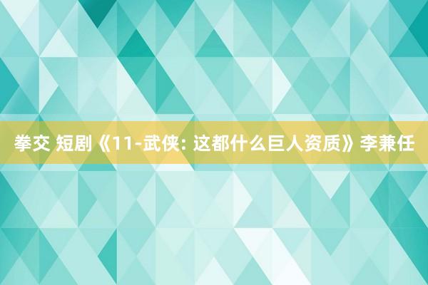 拳交 短剧《11-武侠: 这都什么巨人资质》李兼任