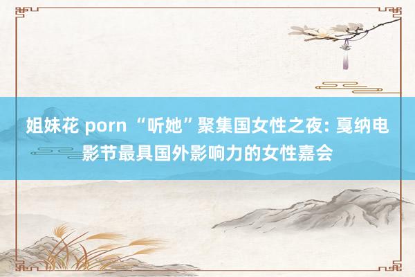 姐妹花 porn “听她”聚集国女性之夜: 戛纳电影节最具国外影响力的女性嘉会