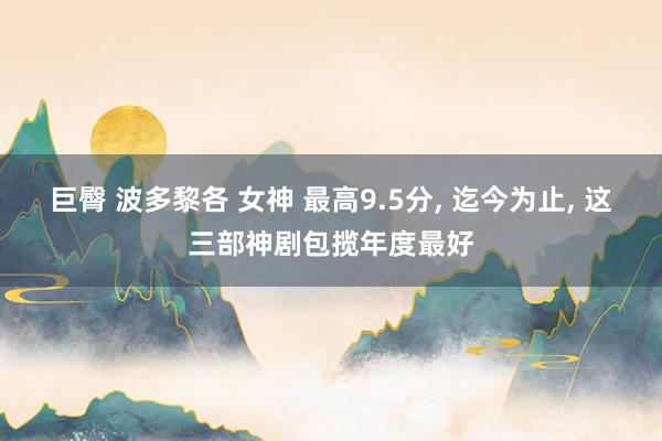 巨臀 波多黎各 女神 最高9.5分, 迄今为止, 这三部神剧包揽年度最好