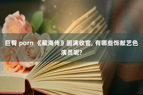 巨臀 porn 《藏海传》圆满收官, 有哪些饰献艺色演员呢?