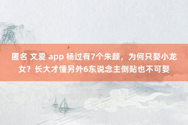匿名 文爱 app 杨过有7个朱颜，为何只娶小龙女？长大才懂另外6东说念主倒贴也不可娶