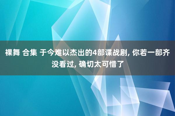 裸舞 合集 于今难以杰出的4部谍战剧, 你若一部齐没看过, 确切太可惜了