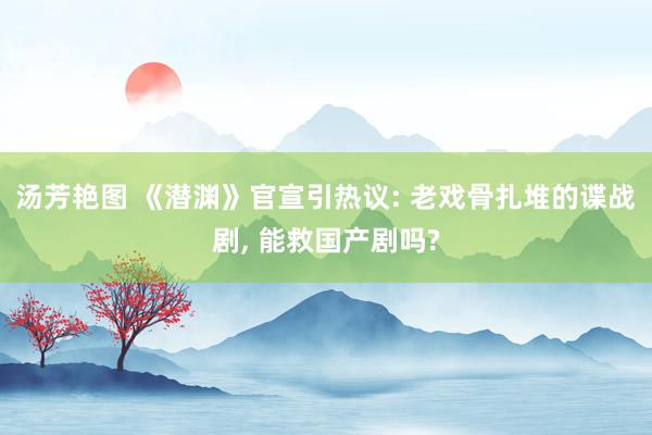 汤芳艳图 《潜渊》官宣引热议: 老戏骨扎堆的谍战剧, 能救国产剧吗?