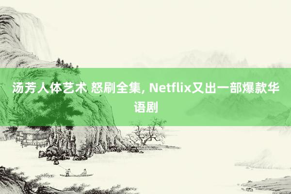 汤芳人体艺术 怒刷全集, Netflix又出一部爆款华语剧