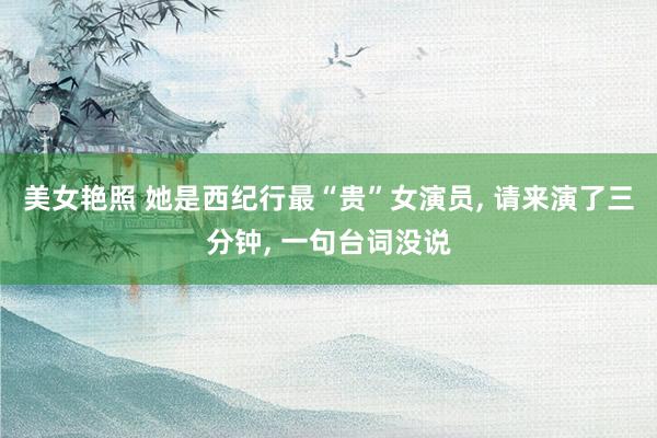美女艳照 她是西纪行最“贵”女演员, 请来演了三分钟, 一句台词没说
