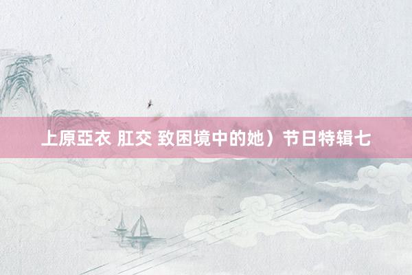上原亞衣 肛交 致困境中的她）节日特辑七
