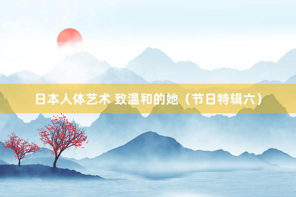 日本人体艺术 致温和的她（节日特辑六）