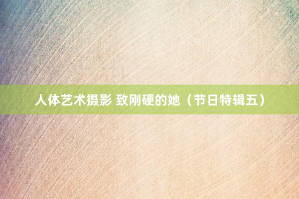 人体艺术摄影 致刚硬的她（节日特辑五）