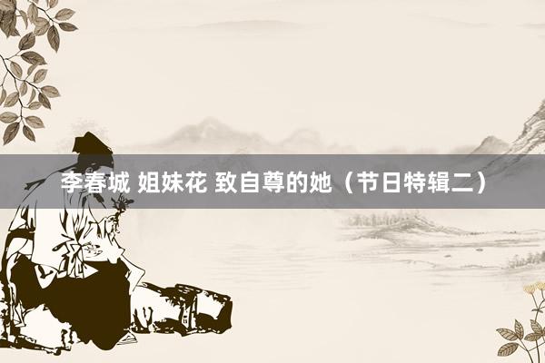 李春城 姐妹花 致自尊的她（节日特辑二）