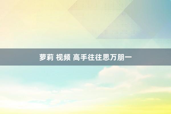 萝莉 视频 高手往往思万朋一