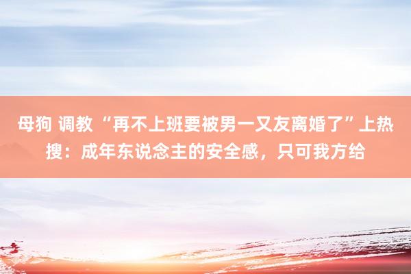 母狗 调教 “再不上班要被男一又友离婚了”上热搜：成年东说念主的安全感，只可我方给