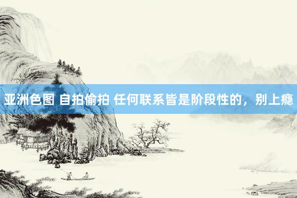 亚洲色图 自拍偷拍 任何联系皆是阶段性的,别上瘾
