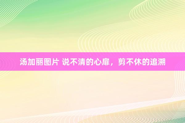 汤加丽图片 说不清的心扉，剪不休的追溯