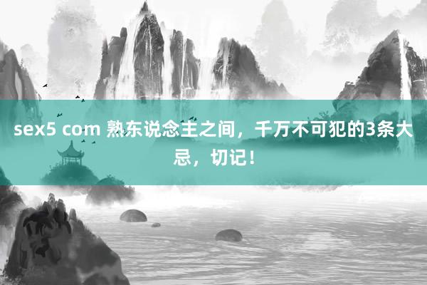 sex5 com 熟东说念主之间，千万不可犯的3条大忌，切记！