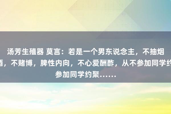 汤芳生殖器 莫言：若是一个男东说念主，不抽烟，不喝酒，不赌博，脾性内向，不心爱酬酢，从不参加同学约聚……