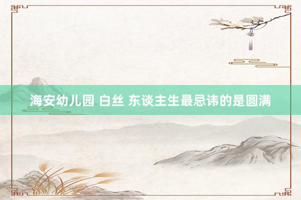 海安幼儿园 白丝 东谈主生最忌讳的是圆满