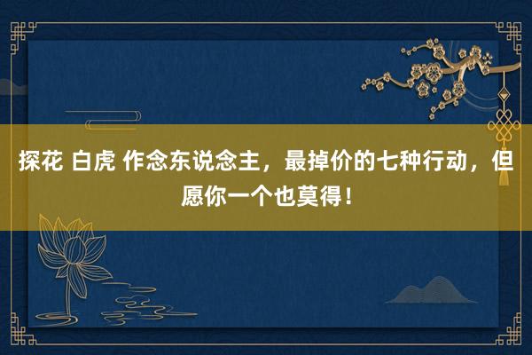 探花 白虎 作念东说念主，最掉价的七种行动，但愿你一个也莫得！