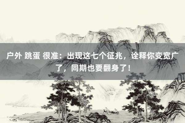 户外 跳蛋 很准：出现这七个征兆，诠释你变宽广了，同期也要翻身了！