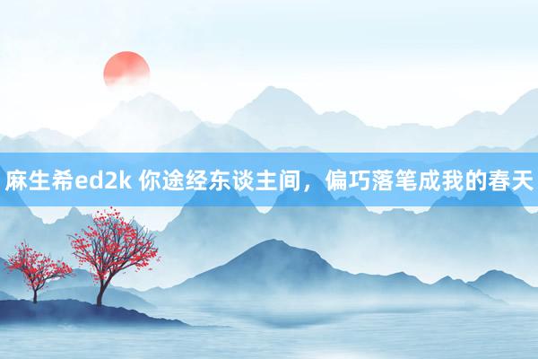 麻生希ed2k 你途经东谈主间，偏巧落笔成我的春天