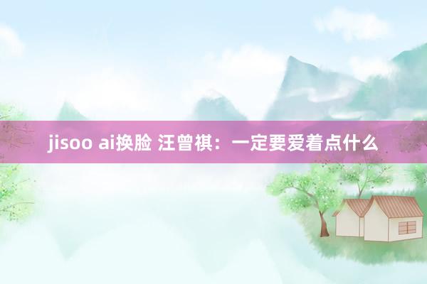 jisoo ai换脸 汪曾祺：一定要爱着点什么