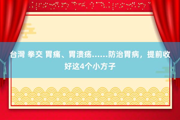 台灣 拳交 胃痛、胃溃疡......防治胃病，提前收好这4个小方子