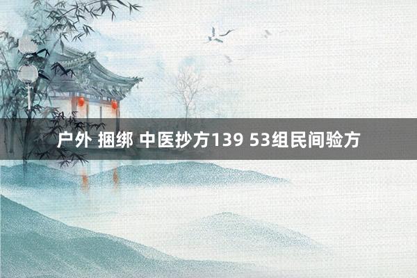 户外 捆绑 中医抄方139 53组民间验方