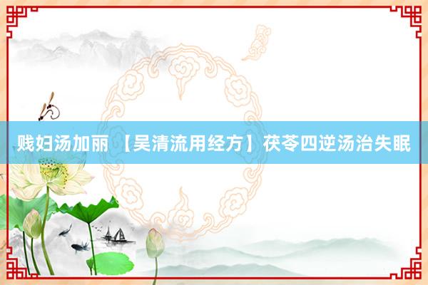 贱妇汤加丽 【吴清流用经方】茯苓四逆汤治失眠