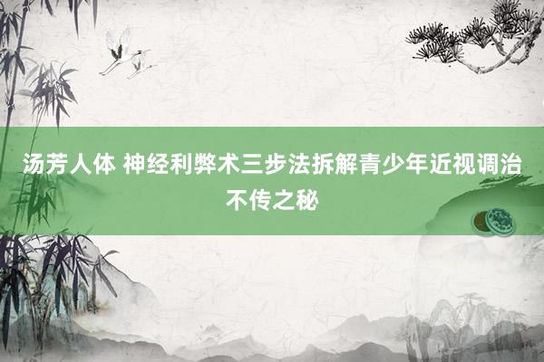 汤芳人体 神经利弊术三步法拆解青少年近视调治不传之秘